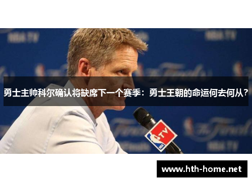 勇士主帅科尔确认将缺席下一个赛季：勇士王朝的命运何去何从？