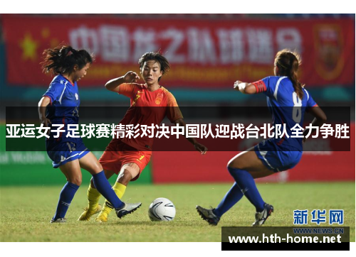亚运女子足球赛精彩对决中国队迎战台北队全力争胜